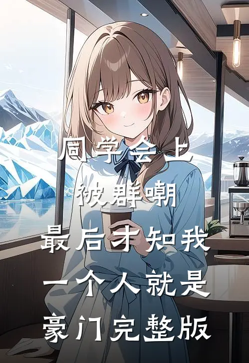 同学会上被群嘲，最后才知我一个人就是豪门完整版