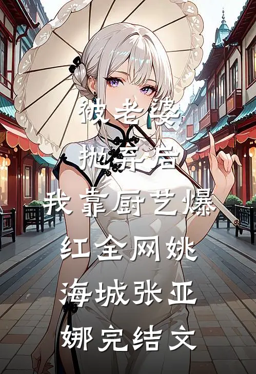 被老婆抛弃后，我靠厨艺爆红全网姚海城张亚娜完结文