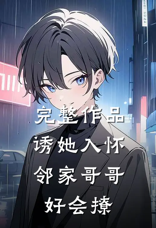 完整作品诱她入怀，邻家哥哥好会撩