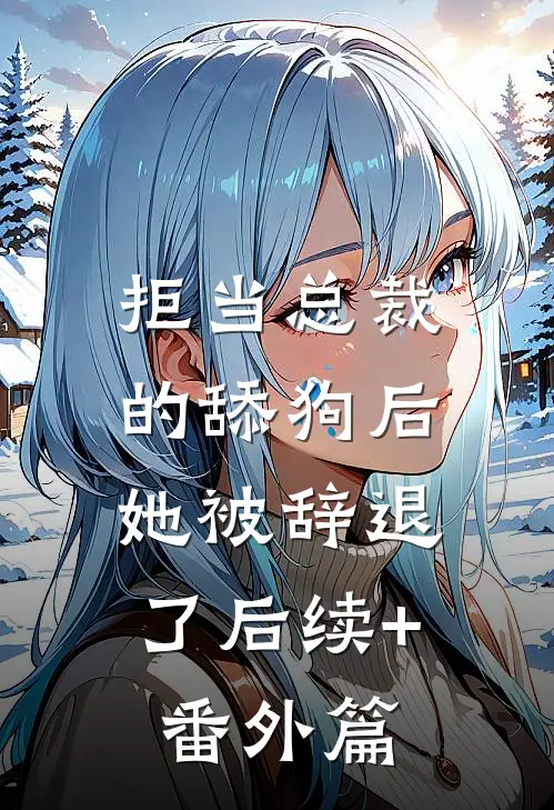 拒当总裁的舔狗后，她被辞退了后续+番外篇