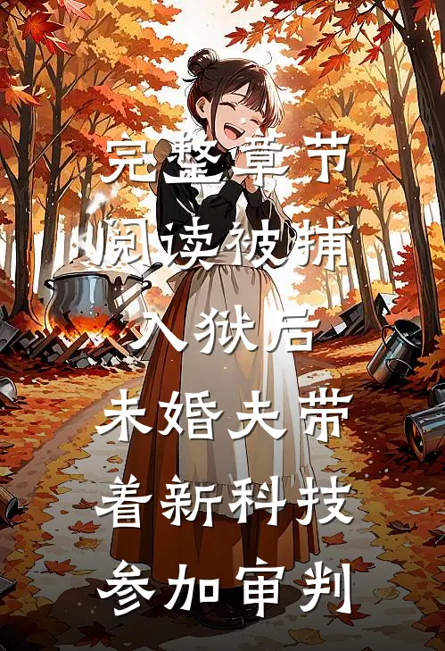 完整章节阅读被捕入狱后，未婚夫带着新科技参加审判