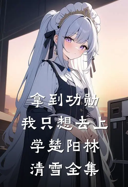 拿到功勋，我只想去上学楚阳林清雪全集