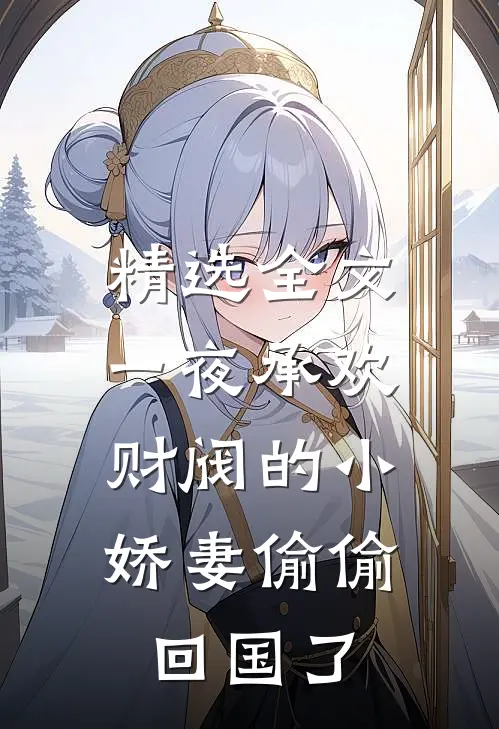 精选全文一夜承欢：财阀的小娇妻偷偷回国了