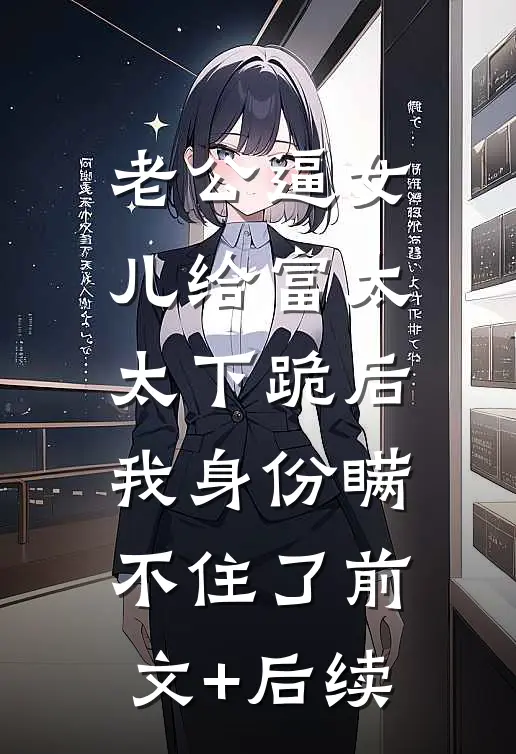 老公逼女儿给富太太下跪后，我身份瞒不住了前文+后续