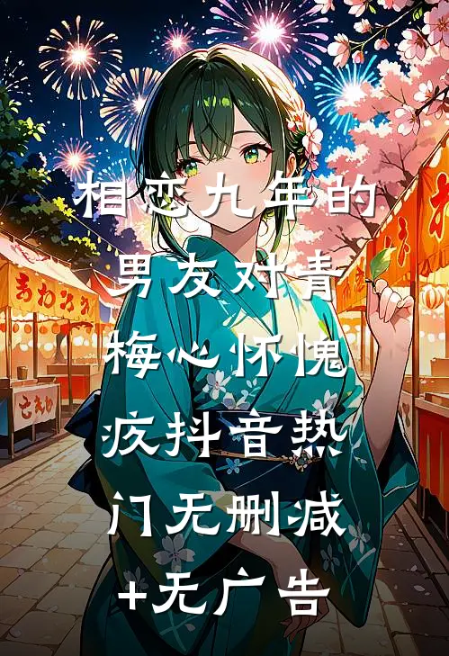 相恋九年的男友对青梅心怀愧疚抖音热门无删减+无广告