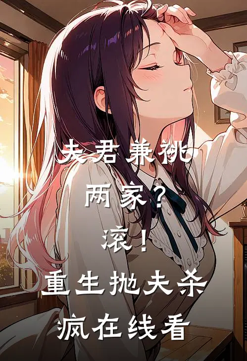 夫君兼祧两家？滚！重生抛夫杀疯在线看
