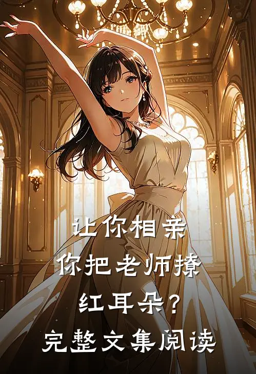 让你相亲，你把老师撩红耳朵？完整文集阅读