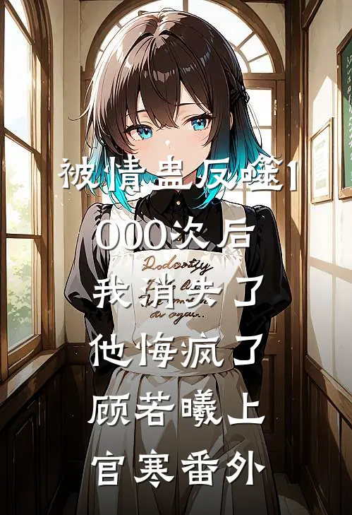 被情蛊反噬1000次后，我消失了他悔疯了顾若曦上官寒番外