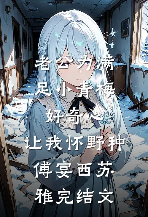 老公为满足小青梅好奇心，让我怀野种傅宴西苏雅完结文