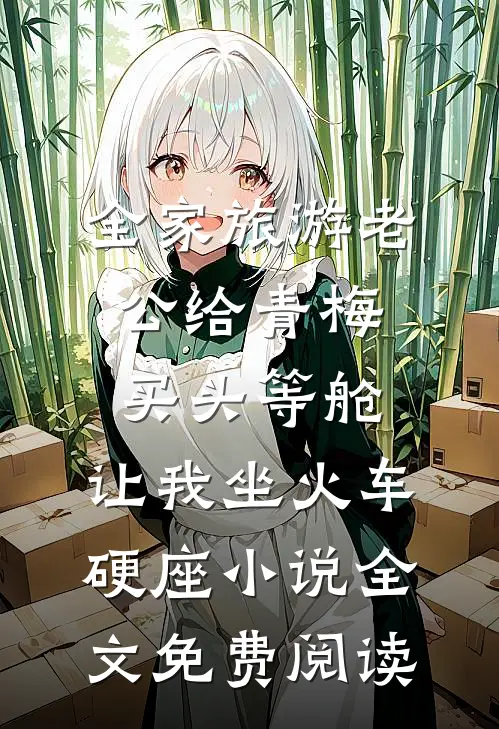 全家旅游老公给青梅买头等舱，让我坐火车硬座小说全文免费阅读