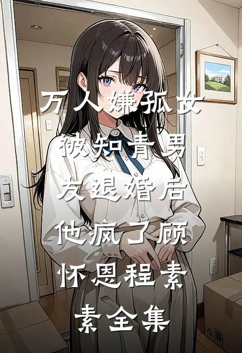 万人嫌孤女被知青男友退婚后，他疯了顾怀恩程素素全集