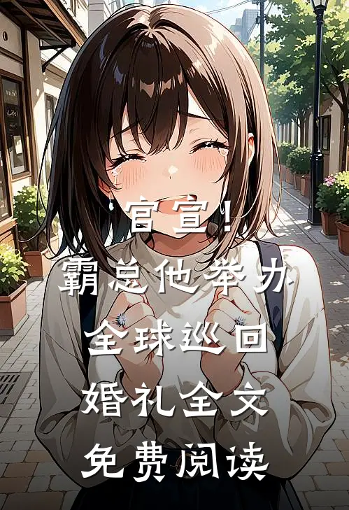 官宣！霸总他举办全球巡回婚礼全文免费阅读