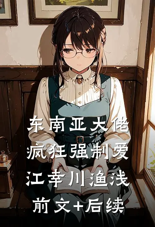 东南亚大佬疯狂强制爱江幸川渔浅前文+后续