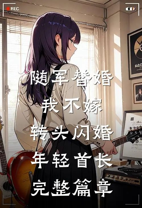随军替婚我不嫁，转头闪婚年轻首长完整篇章
