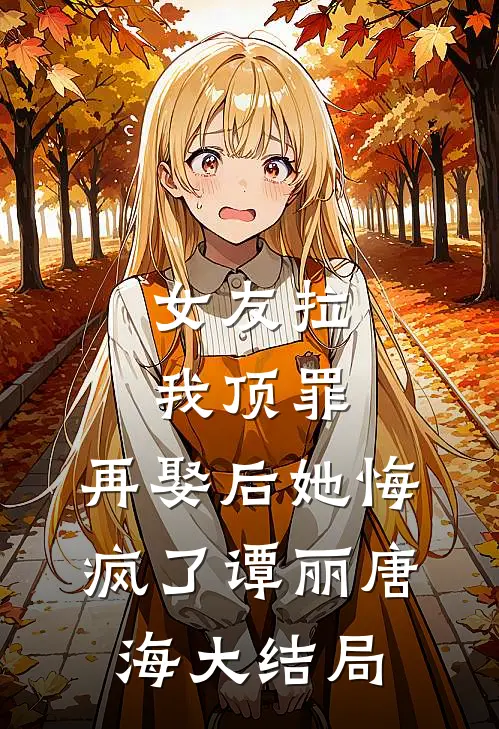 女友拉我顶罪，再娶后她悔疯了谭丽唐海大结局