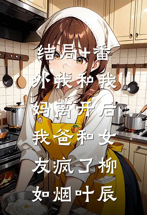 结局+番外我和我妈离开后，我爸和女友疯了柳如烟叶辰