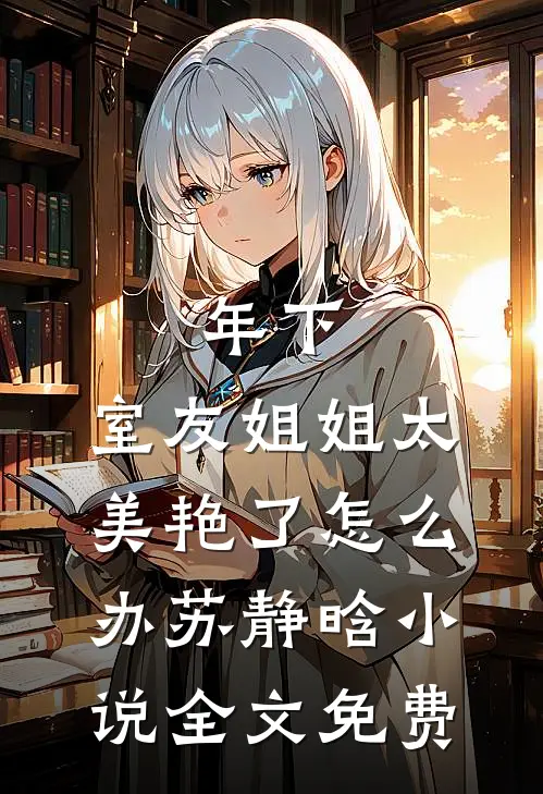 年下：室友姐姐太美艳了怎么办苏静晗小说全文免费