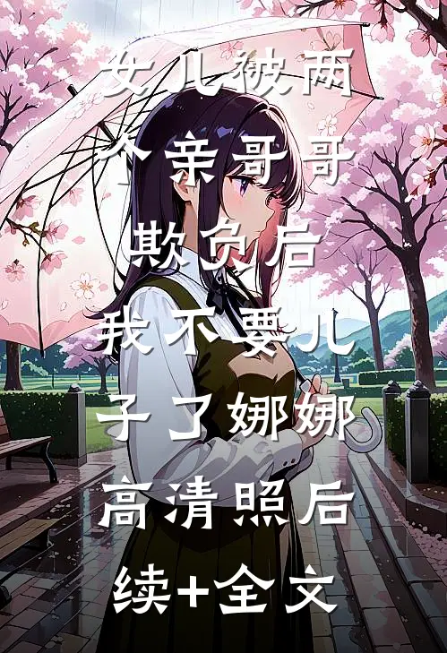 女儿被两个亲哥哥欺负后，我不要儿子了娜娜高清照后续+全文