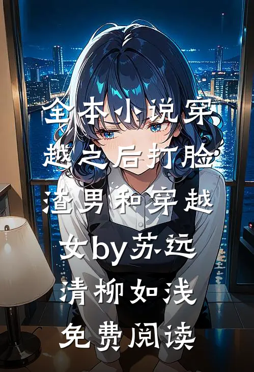 全本小说穿越之后打脸渣男和穿越女by苏远清柳如浅免费阅读