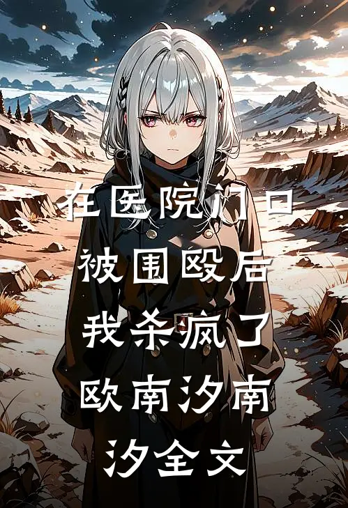 在医院门口被围殴后，我杀疯了欧南汐南汐全文