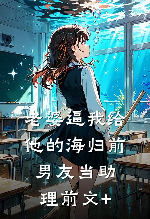老婆逼我给他的海归前男友当助理前文+