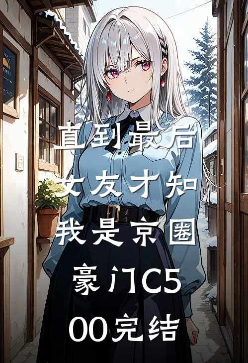 直到最后，女友才知我是京圈豪门C500完结