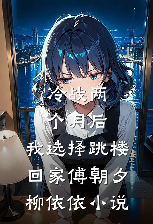 冷战两个月后，我选择跳楼回家傅朝夕柳依依小说
