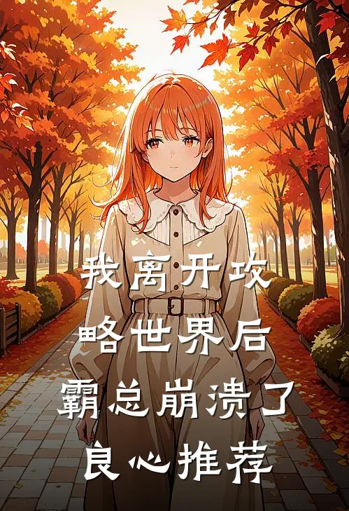 我离开攻略世界后，霸总崩溃了良心推荐