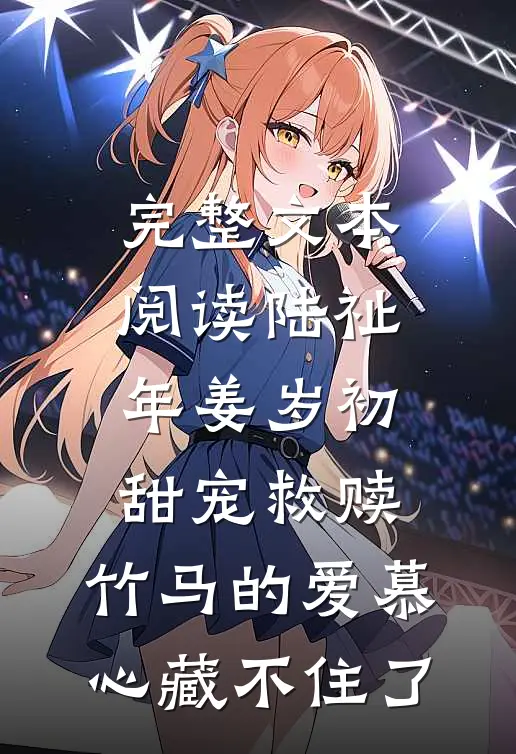 完整文本阅读陆祉年姜岁初甜宠救赎:竹马的爱慕心藏不住了
