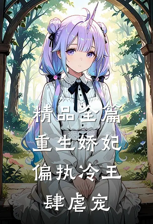 精品全篇重生娇妃：偏执冷王肆虐宠