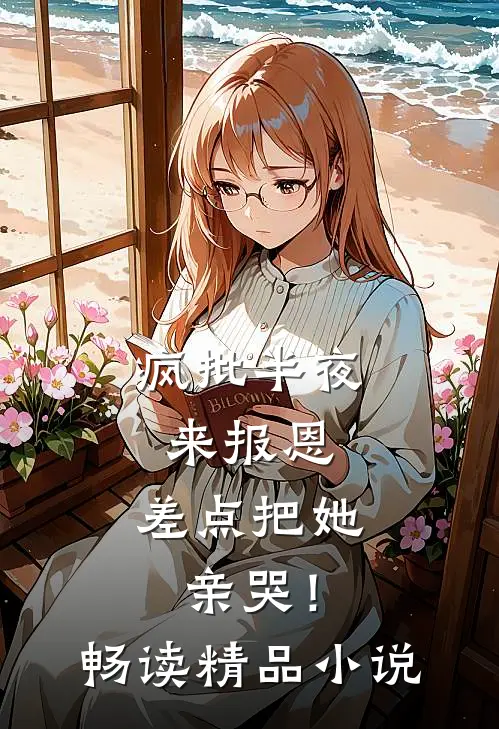 疯批半夜来报恩，差点把她亲哭！畅读精品小说