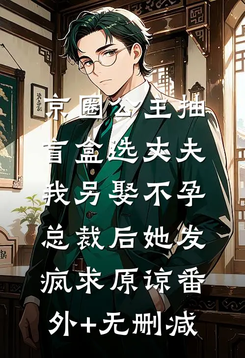 京圈公主抽盲盒选丈夫，我另娶不孕总裁后她发疯求原谅番外+无删减