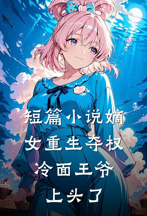 短篇小说嫡女重生夺权，冷面王爷上头了