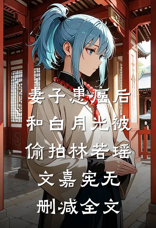妻子患癌后，和白月光被偷拍林若瑶文嘉宪无删减全文