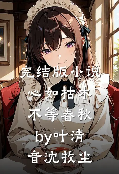 完结版小说心如枯木不等春秋by叶清音沈牧尘