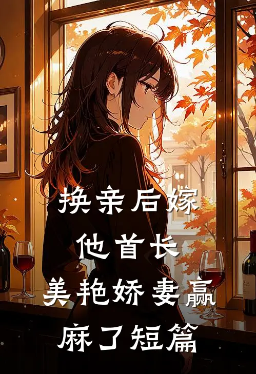 换亲后嫁他首长，美艳娇妻赢麻了短篇