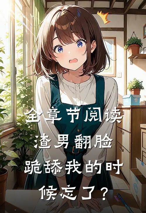 全章节阅读渣男翻脸，跪舔我的时候忘了？