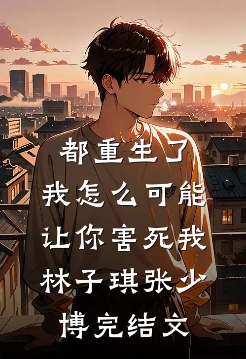 都重生了，我怎么可能让你害死我林子琪张少博完结文