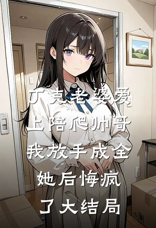 丁克老婆爱上陪爬帅哥，我放手成全她后悔疯了大结局