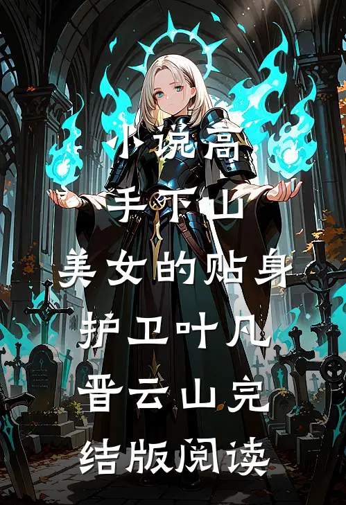 小说高手下山：美女的贴身护卫叶凡晋云山完结版阅读