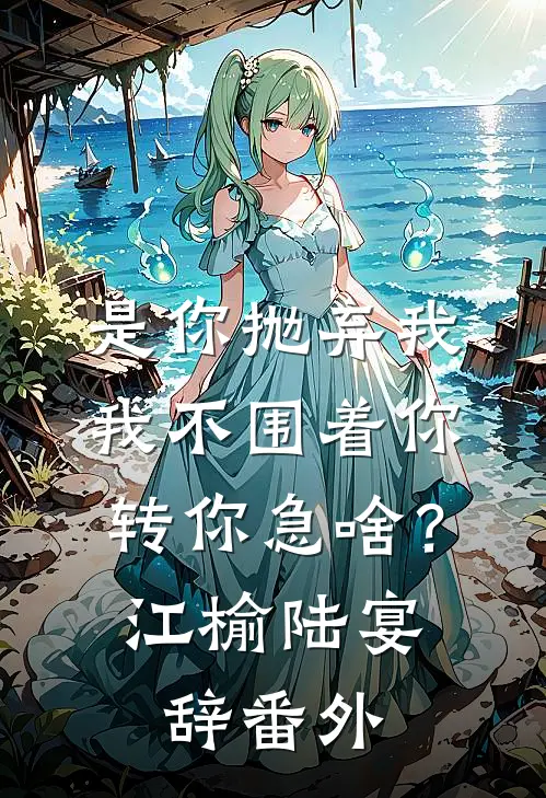 是你抛弃我，我不围着你转你急啥？江榆陆宴辞 番外