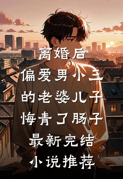 离婚后，偏爱男小三的老婆儿子悔青了肠子最新完结小说推荐