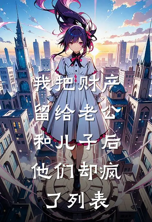 我把财产留给老公和儿子后，他们却疯了列表