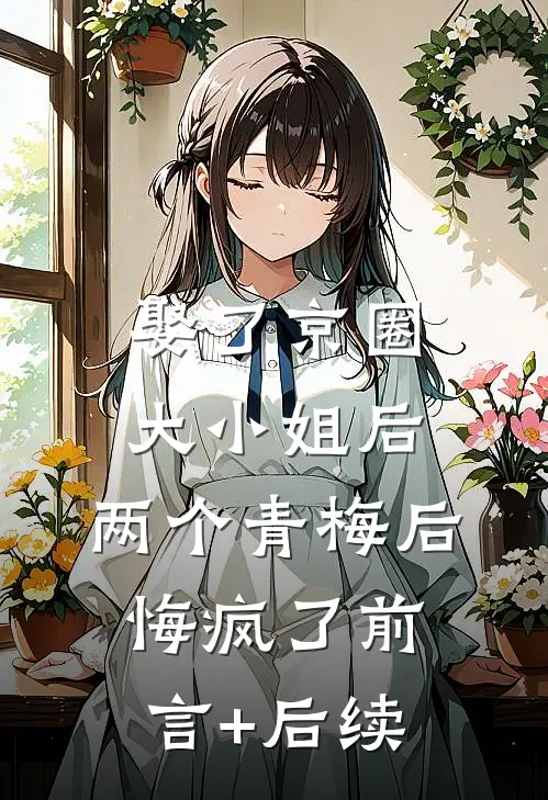 娶了京圈大小姐后，两个青梅后悔疯了前言+后续