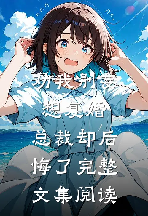 劝我别妄想复婚，总裁却后悔了完整文集阅读