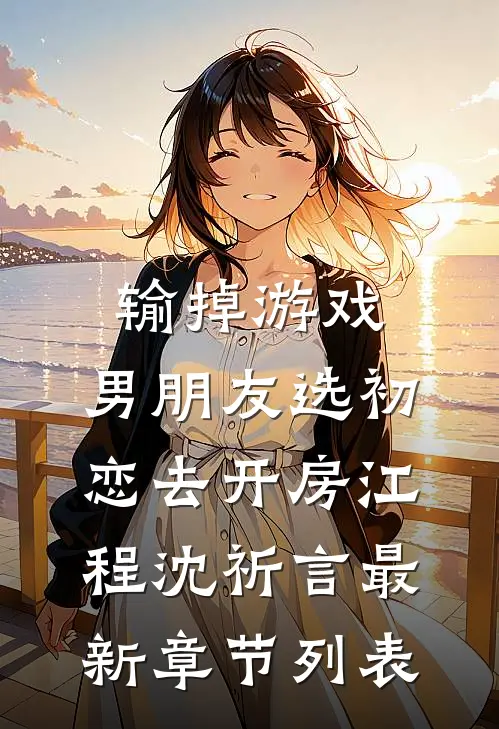 输掉游戏，男朋友选初恋去开房江程沈祈言最新章节列表