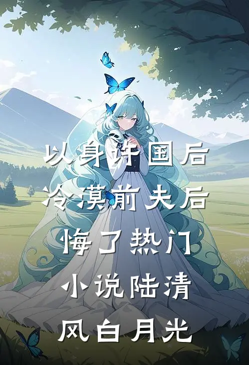 以身许国后，冷漠前夫后悔了热门小说陆清风白月光