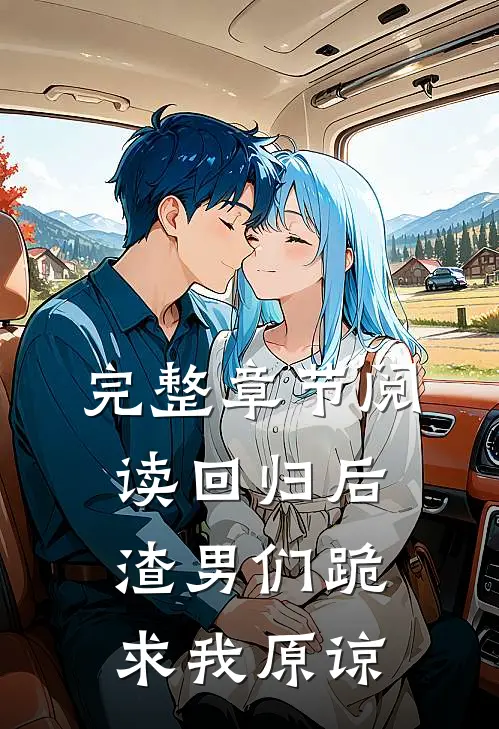 完整章节阅读回归后，渣男们跪求我原谅