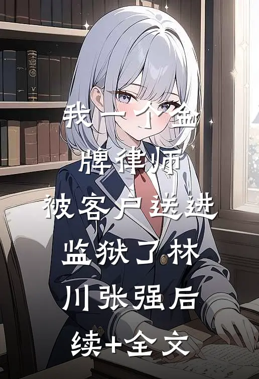 我一个金牌律师，被客户送进监狱了林川张强后续+全文