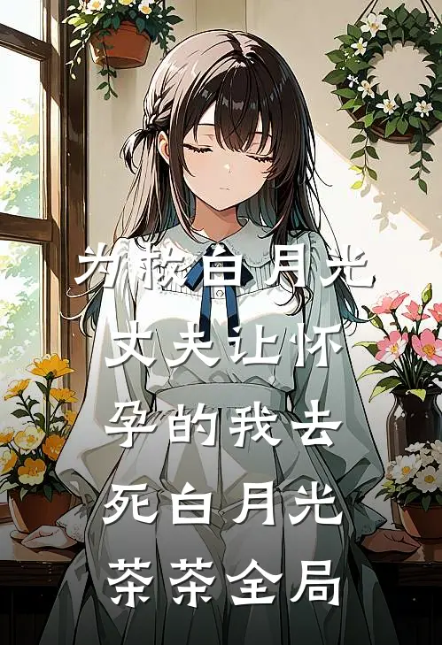 为救白月光，丈夫让怀孕的我去死白月光茶茶全局